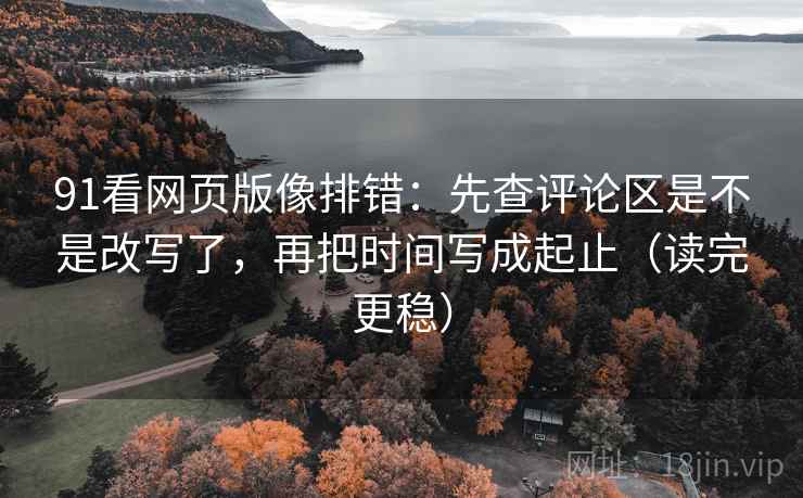 91看网页版像排错:先查评论区是不是改写了,再把时间写成起止(读完更稳) 91看网页版像排错:先查评论区是不是改写了,再把时间写成起止(读完更稳)