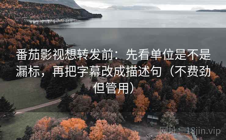 番茄影视想转发前:先看单位是不是漏标,再把字幕改成描述句(不费劲但管用) 番茄影视想转发前:先看单位是不是漏标,再把字幕改成描述句(不费劲但管用)