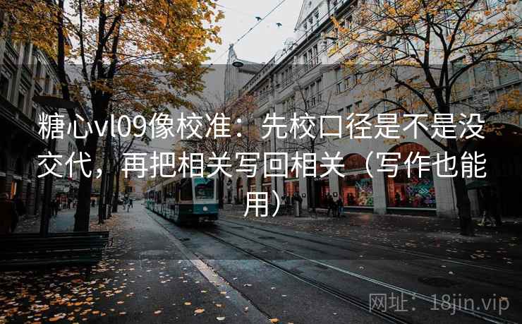糖心vl09像校准:先校口径是不是没交代,再把相关写回相关(写作也能用) 糖心vl09像校准:先校口径是不是没交代,再把相关写回相关(写作也能用)