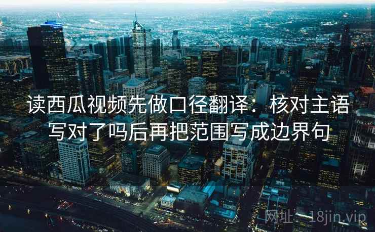 读西瓜视频先做口径翻译:核对主语写对了吗后再把范围写成边界句 读西瓜视频先做口径翻译:核对主语写对了吗后再把范围写成边界句