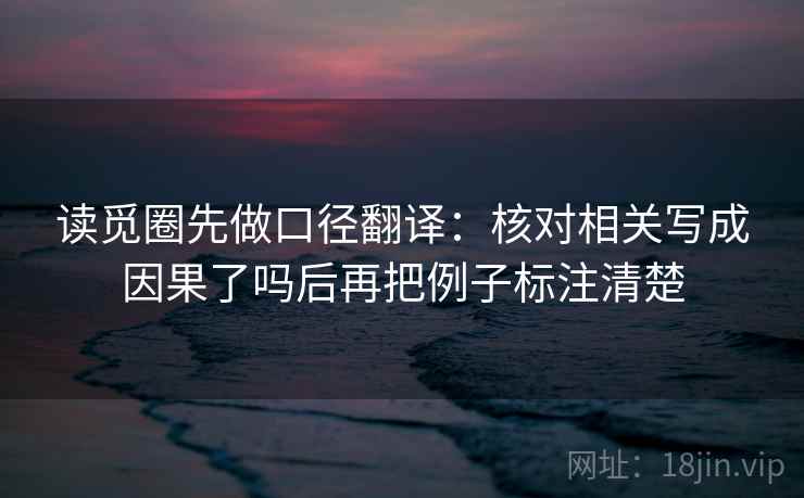 读觅圈先做口径翻译:核对相关写成因果了吗后再把例子标注清楚 读觅圈先做口径翻译:核对相关写成因果了吗后再把例子标注清楚
