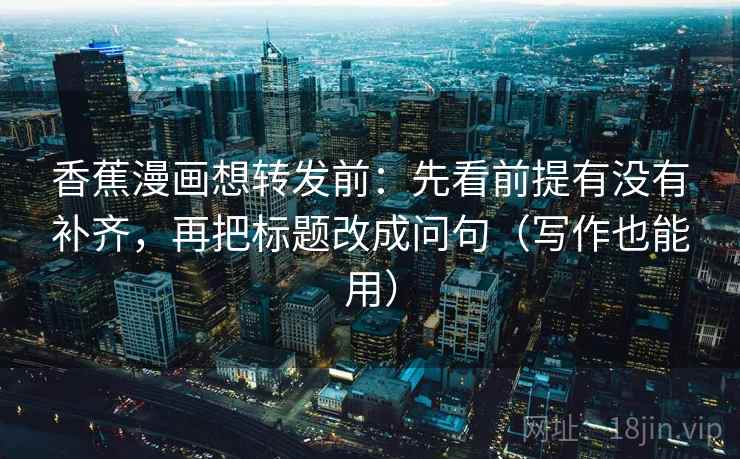 香蕉漫画想转发前:先看前提有没有补齐,再把标题改成问句(写作也能用) 香蕉漫画想转发前:先看前提有没有补齐,再把标题改成问句(写作也能用)