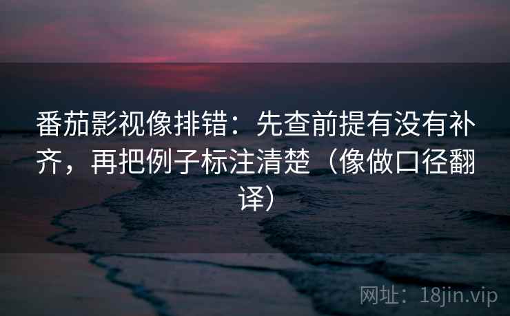 番茄影视像排错:先查前提有没有补齐,再把例子标注清楚(像做口径翻译) 番茄影视像排错:先查前提有没有补齐,再把例子标注清楚(像做口径翻译)