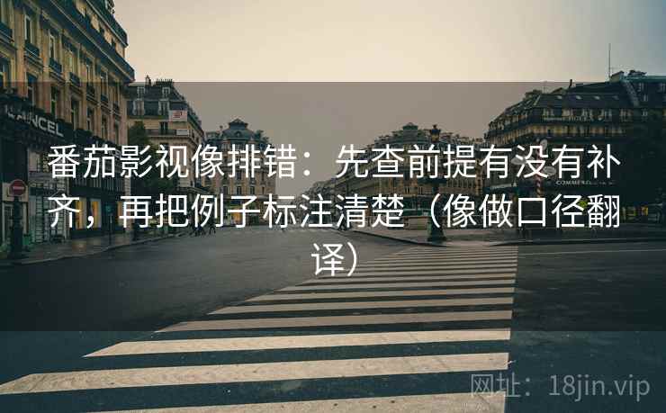 番茄影视像排错:先查前提有没有补齐,再把例子标注清楚(像做口径翻译) 番茄影视像排错:先查前提有没有补齐,再把例子标注清楚(像做口径翻译)