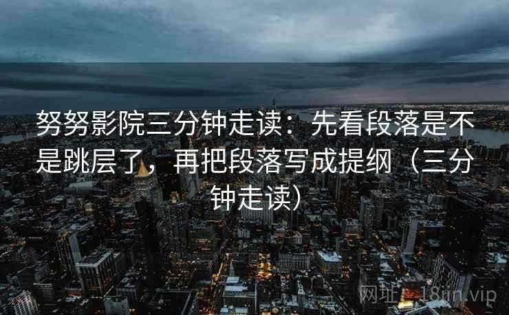 努努影院三分钟走读:先看段落是不是跳层了,再把段落写成提纲(三分钟走读) 努努影院三分钟走读:先看段落是不是跳层了,再把段落写成提纲(三分钟走读)