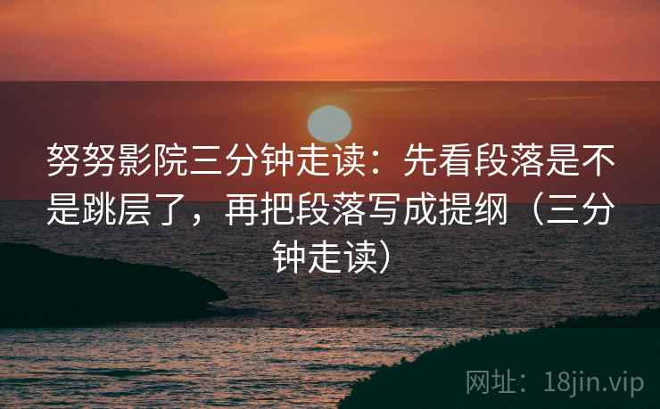 努努影院三分钟走读:先看段落是不是跳层了,再把段落写成提纲(三分钟走读) 努努影院三分钟走读:先看段落是不是跳层了,再把段落写成提纲(三分钟走读)