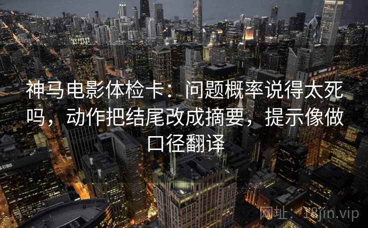 神马电影体检卡：问题概率说得太死吗，动作把结尾改成摘要，提示像做口径翻译