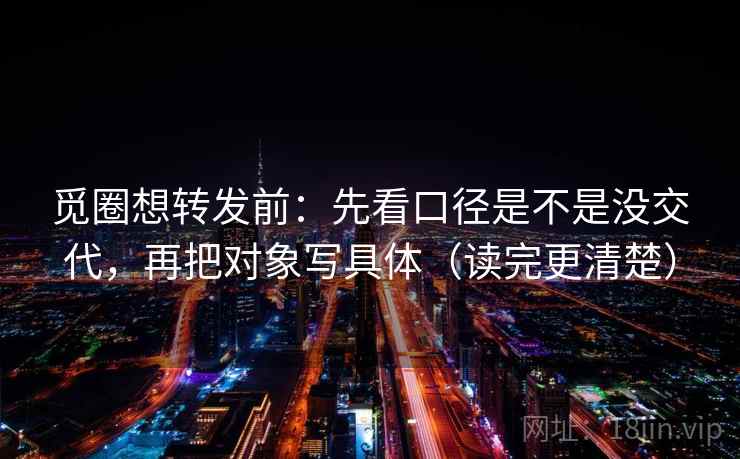 觅圈想转发前:先看口径是不是没交代,再把对象写具体(读完更清楚) 觅圈想转发前:先看口径是不是没交代,再把对象写具体(读完更清楚)