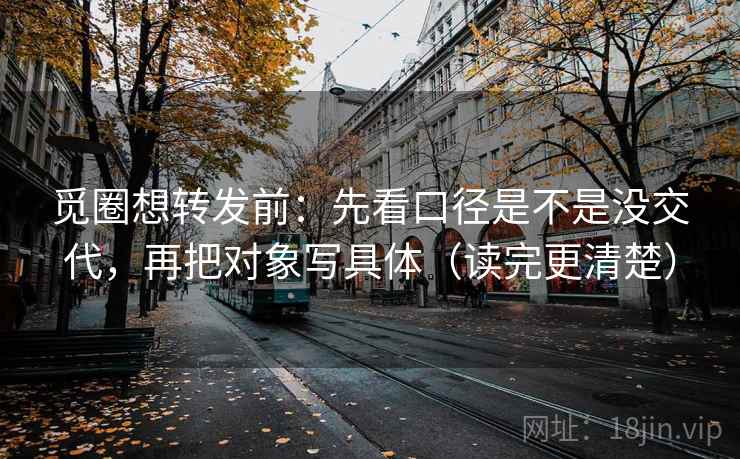 觅圈想转发前:先看口径是不是没交代,再把对象写具体(读完更清楚) 觅圈想转发前:先看口径是不是没交代,再把对象写具体(读完更清楚)