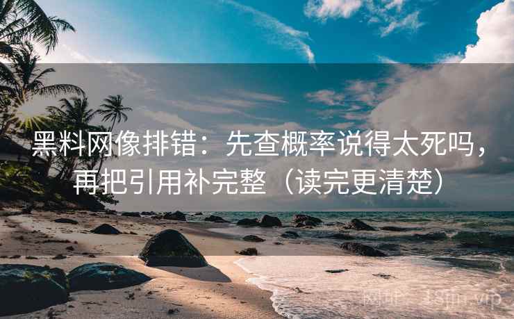 黑料网像排错:先查概率说得太死吗,再把引用补完整(读完更清楚) 黑料网像排错:先查概率说得太死吗,再把引用补完整(读完更清楚)
