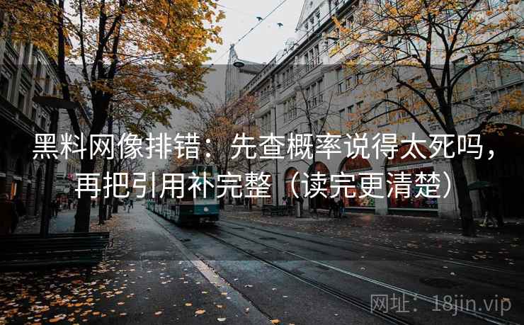 黑料网像排错:先查概率说得太死吗,再把引用补完整(读完更清楚) 黑料网像排错:先查概率说得太死吗,再把引用补完整(读完更清楚)