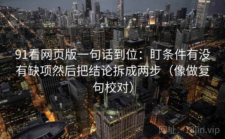 91看网页版一句话到位:盯条件有没有缺项然后把结论拆成两步(像做复句校对) 91看网页版一句话到位:盯条件有没有缺项然后把结论拆成两步(像做复句校对)