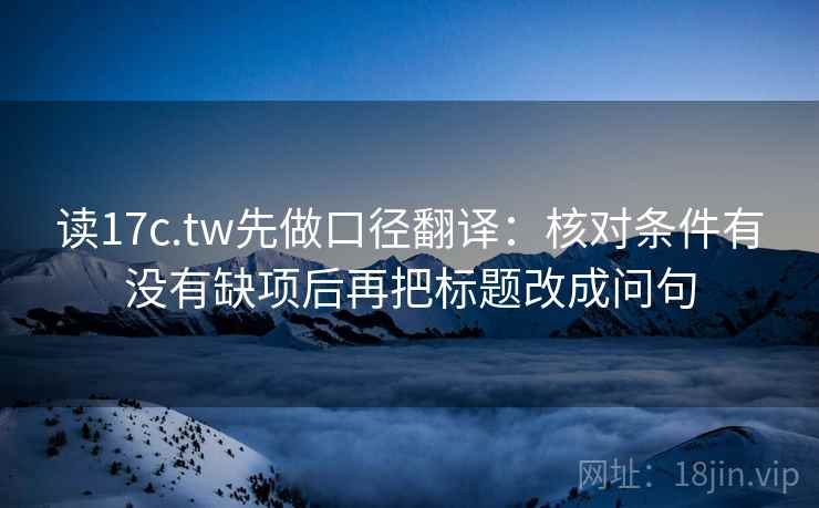 读17c.tw先做口径翻译:核对条件有没有缺项后再把标题改成问句 读17c.tw先做口径翻译:核对条件有没有缺项后再把标题改成问句