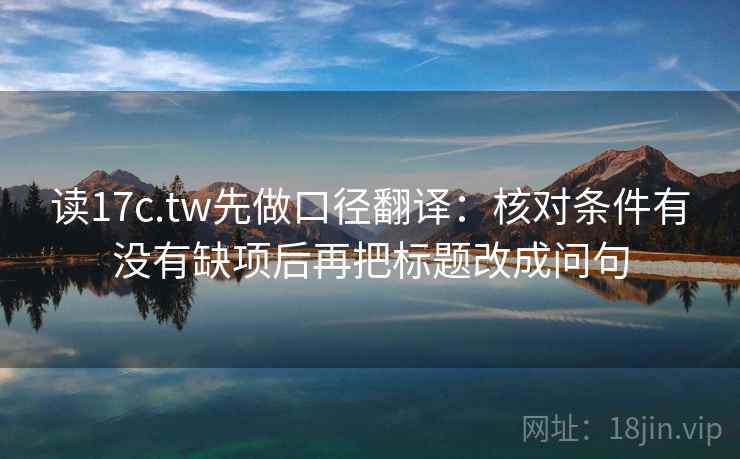 读17c.tw先做口径翻译:核对条件有没有缺项后再把标题改成问句 读17c.tw先做口径翻译:核对条件有没有缺项后再把标题改成问句