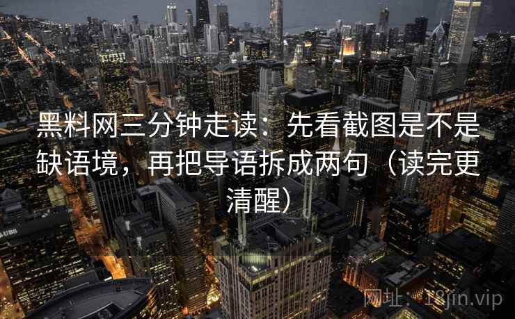 黑料网三分钟走读:先看截图是不是缺语境,再把导语拆成两句(读完更清醒) 黑料网三分钟走读:先看截图是不是缺语境,再把导语拆成两句(读完更清醒)