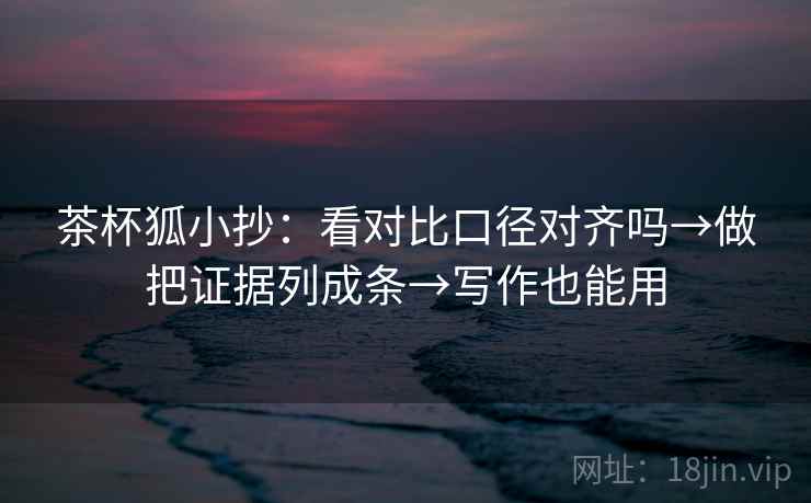 茶杯狐小抄:看对比口径对齐吗→做把证据列成条→写作也能用 茶杯狐小抄:看对比口径对齐吗→做把证据列成条→写作也能用