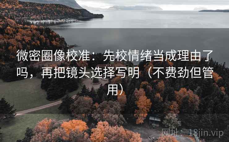 微密圈像校准:先校情绪当成理由了吗,再把镜头选择写明(不费劲但管用) 微密圈像校准:先校情绪当成理由了吗,再把镜头选择写明(不费劲但管用)