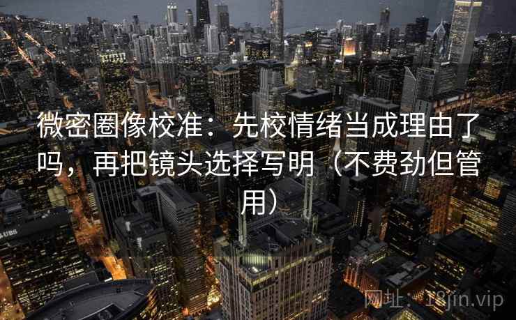 微密圈像校准:先校情绪当成理由了吗,再把镜头选择写明(不费劲但管用) 微密圈像校准:先校情绪当成理由了吗,再把镜头选择写明(不费劲但管用)