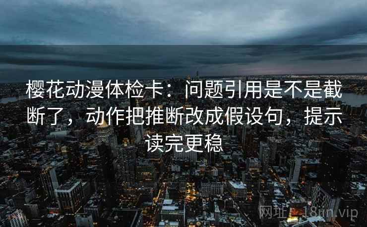 樱花动漫体检卡:问题引用是不是截断了,动作把推断改成假设句,提示读完更稳 樱花动漫体检卡:问题引用是不是截断了,动作把推断改成假设句,提示读完更稳