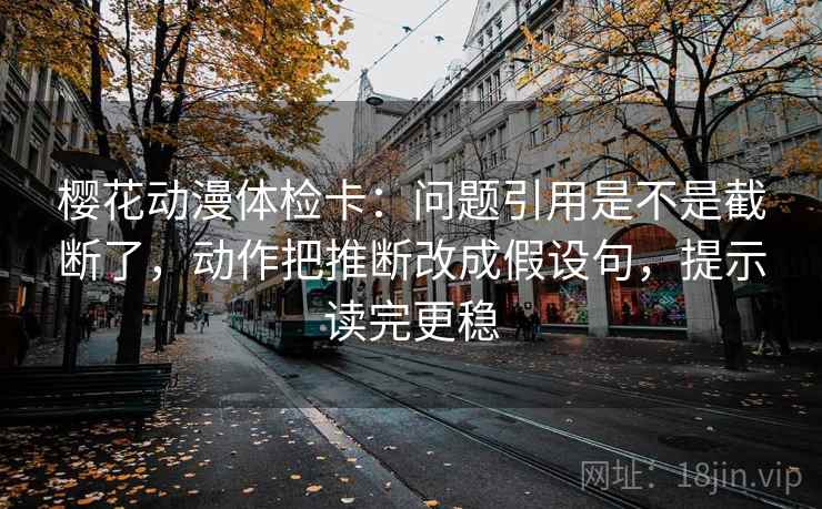 樱花动漫体检卡:问题引用是不是截断了,动作把推断改成假设句,提示读完更稳 樱花动漫体检卡:问题引用是不是截断了,动作把推断改成假设句,提示读完更稳