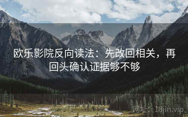 欧乐影院反向读法:先改回相关,再回头确认证据够不够 欧乐影院反向读法:先改回相关,再回头确认证据够不够