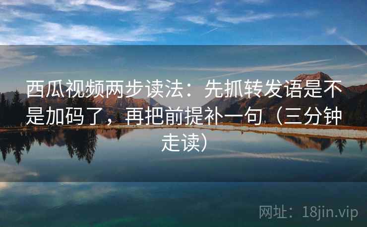 西瓜视频两步读法:先抓转发语是不是加码了,再把前提补一句(三分钟走读) 西瓜视频两步读法:先抓转发语是不是加码了,再把前提补一句(三分钟走读)