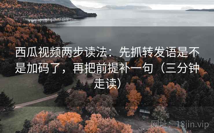 西瓜视频两步读法:先抓转发语是不是加码了,再把前提补一句(三分钟走读) 西瓜视频两步读法:先抓转发语是不是加码了,再把前提补一句(三分钟走读)
