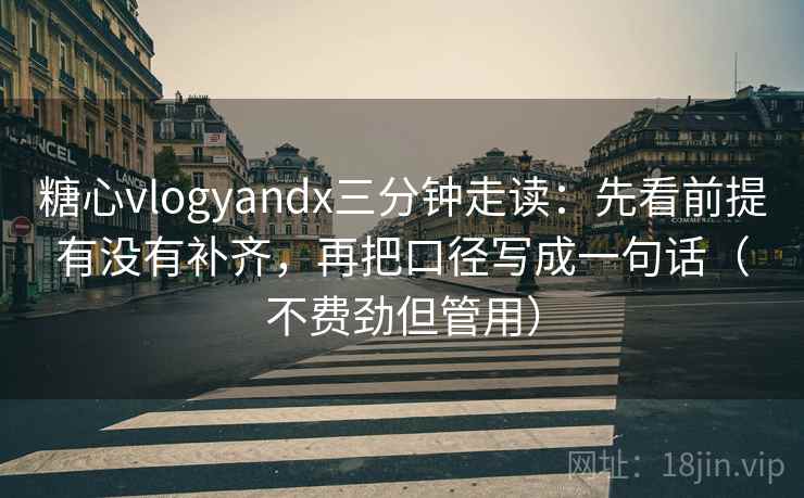 糖心vlogyandx三分钟走读:先看前提有没有补齐,再把口径写成一句话(不费劲但管用) 糖心vlogyandx三分钟走读:先看前提有没有补齐,再把口径写成一句话(不费劲但管用)