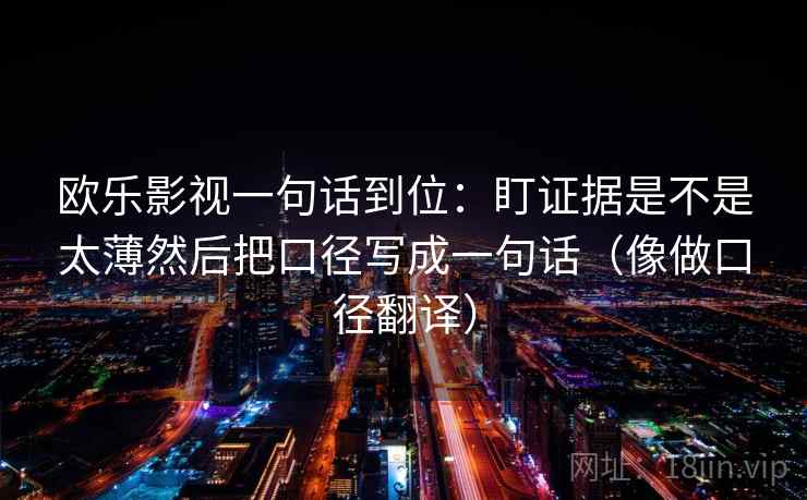 欧乐影视一句话到位:盯证据是不是太薄然后把口径写成一句话(像做口径翻译) 欧乐影视一句话到位:盯证据是不是太薄然后把口径写成一句话(像做口径翻译)