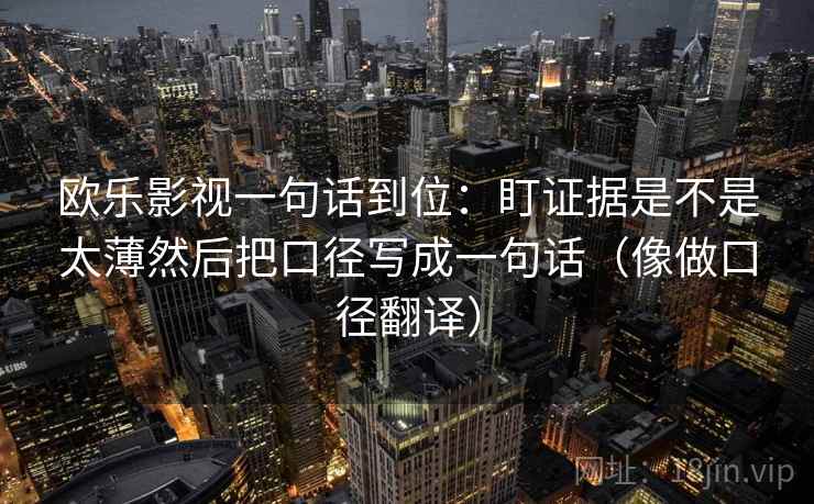 欧乐影视一句话到位:盯证据是不是太薄然后把口径写成一句话(像做口径翻译) 欧乐影视一句话到位:盯证据是不是太薄然后把口径写成一句话(像做口径翻译)