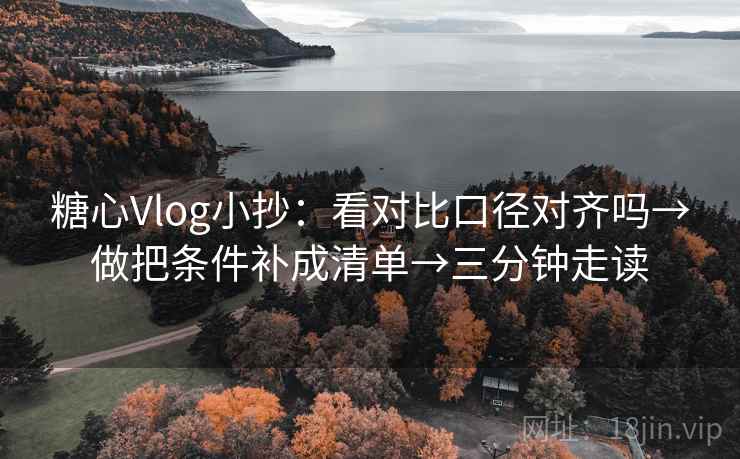 糖心Vlog小抄:看对比口径对齐吗→做把条件补成清单→三分钟走读 糖心Vlog小抄:看对比口径对齐吗→做把条件补成清单→三分钟走读