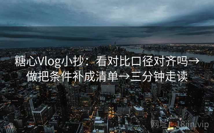 糖心Vlog小抄:看对比口径对齐吗→做把条件补成清单→三分钟走读 糖心Vlog小抄:看对比口径对齐吗→做把条件补成清单→三分钟走读