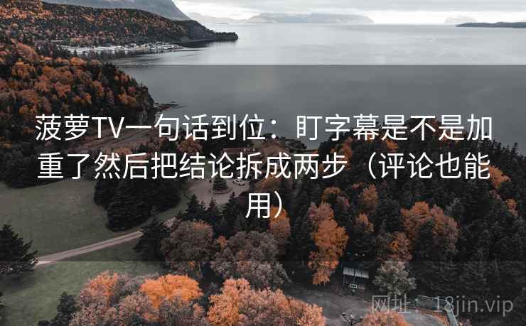 菠萝TV一句话到位:盯字幕是不是加重了然后把结论拆成两步(评论也能用) 菠萝TV一句话到位:盯字幕是不是加重了然后把结论拆成两步(评论也能用)