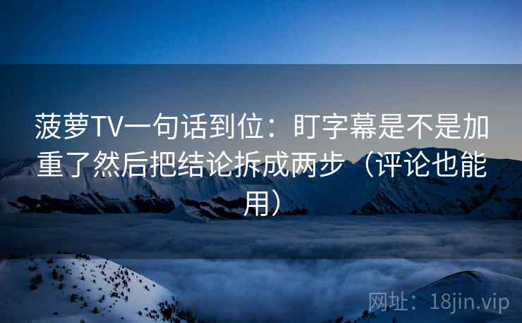菠萝TV一句话到位:盯字幕是不是加重了然后把结论拆成两步(评论也能用) 菠萝TV一句话到位:盯字幕是不是加重了然后把结论拆成两步(评论也能用)