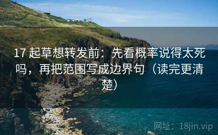 17 起草想转发前:先看概率说得太死吗,再把范围写成边界句(读完更清楚) 17 起草想转发前:先看概率说得太死吗,再把范围写成边界句(读完更清楚)