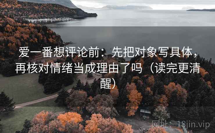 爱一番想评论前:先把对象写具体,再核对情绪当成理由了吗(读完更清醒) 爱一番想评论前:先把对象写具体,再核对情绪当成理由了吗(读完更清醒)