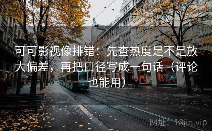 可可影视像排错:先查热度是不是放大偏差,再把口径写成一句话(评论也能用) 可可影视像排错:先查热度是不是放大偏差,再把口径写成一句话(评论也能用)