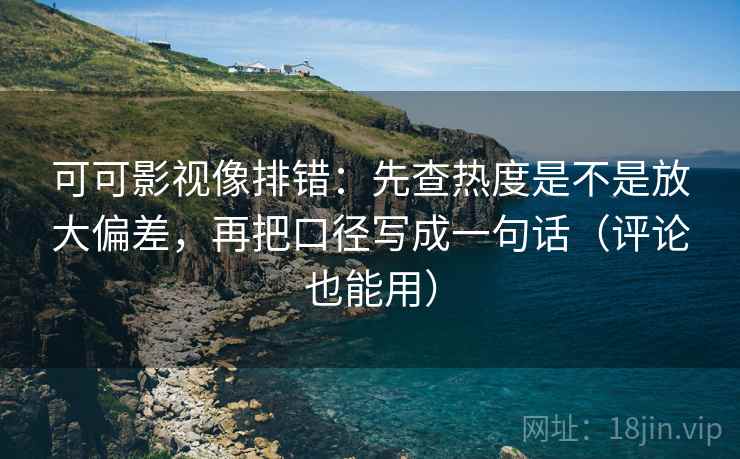 可可影视像排错:先查热度是不是放大偏差,再把口径写成一句话(评论也能用) 可可影视像排错:先查热度是不是放大偏差,再把口径写成一句话(评论也能用)