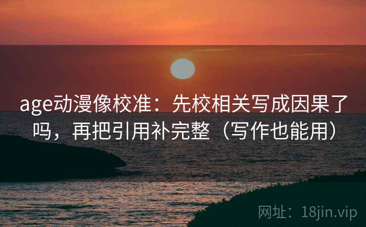 age动漫像校准:先校相关写成因果了吗,再把引用补完整(写作也能用) age动漫像校准:先校相关写成因果了吗,再把引用补完整(写作也能用)