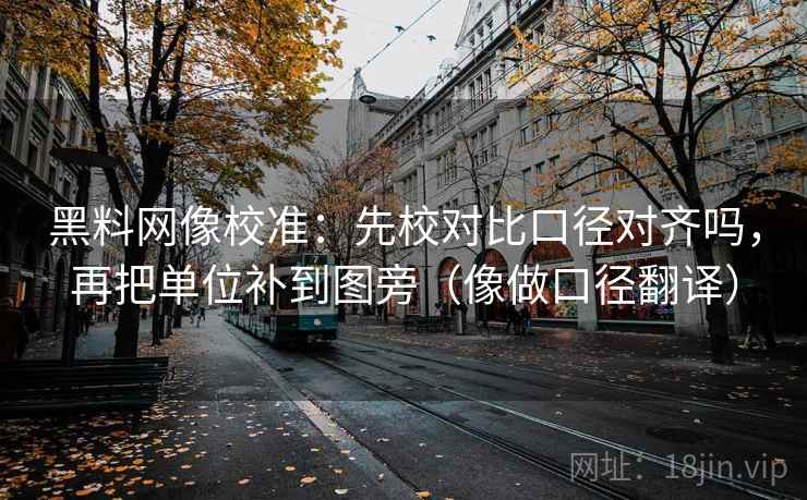 黑料网像校准:先校对比口径对齐吗,再把单位补到图旁(像做口径翻译) 黑料网像校准:先校对比口径对齐吗,再把单位补到图旁(像做口径翻译)