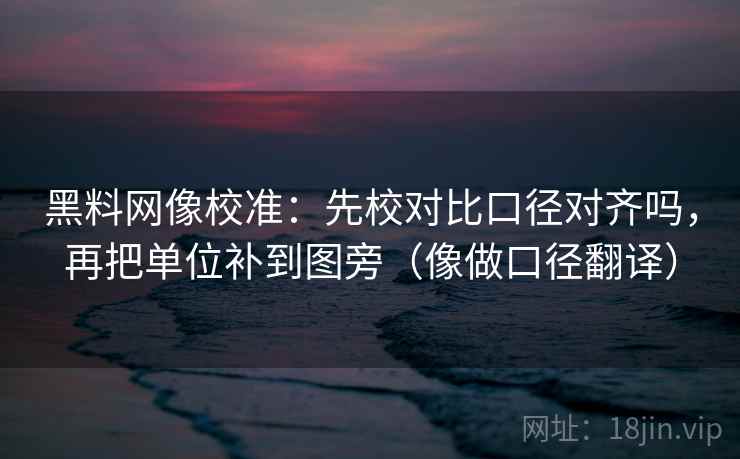 黑料网像校准:先校对比口径对齐吗,再把单位补到图旁(像做口径翻译) 黑料网像校准:先校对比口径对齐吗,再把单位补到图旁(像做口径翻译)