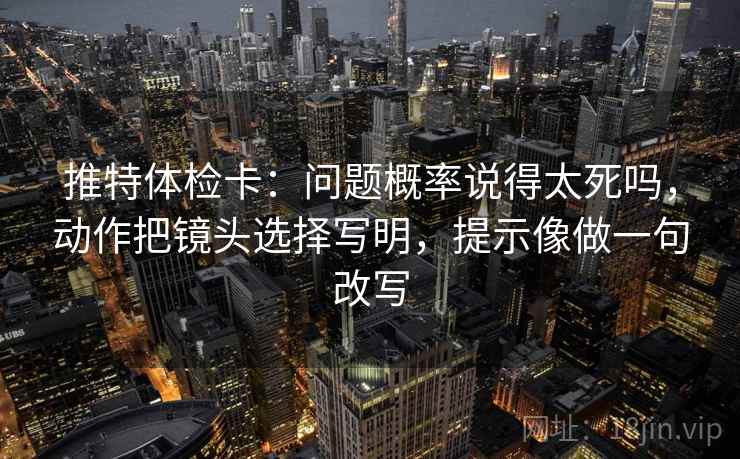 推特体检卡:问题概率说得太死吗,动作把镜头选择写明,提示像做一句改写 推特体检卡:问题概率说得太死吗,动作把镜头选择写明,提示像做一句改写