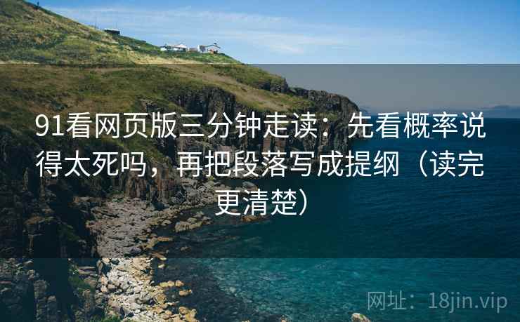 91看网页版三分钟走读:先看概率说得太死吗,再把段落写成提纲(读完更清楚) 91看网页版三分钟走读:先看概率说得太死吗,再把段落写成提纲(读完更清楚)