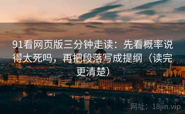 91看网页版三分钟走读:先看概率说得太死吗,再把段落写成提纲(读完更清楚) 91看网页版三分钟走读:先看概率说得太死吗,再把段落写成提纲(读完更清楚)