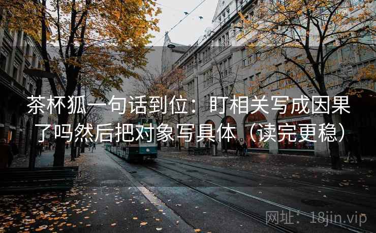 茶杯狐一句话到位:盯相关写成因果了吗然后把对象写具体(读完更稳) 茶杯狐一句话到位:盯相关写成因果了吗然后把对象写具体(读完更稳)