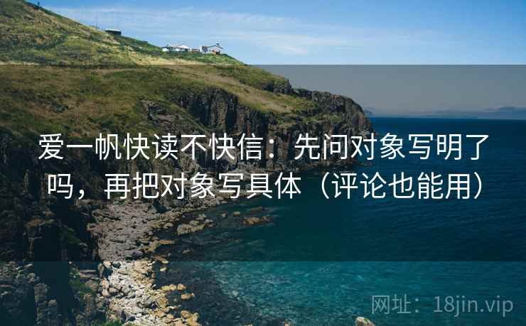 爱一帆快读不快信:先问对象写明了吗,再把对象写具体(评论也能用) 爱一帆快读不快信:先问对象写明了吗,再把对象写具体(评论也能用)