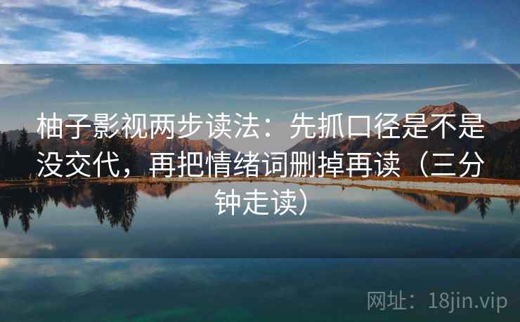 柚子影视两步读法:先抓口径是不是没交代,再把情绪词删掉再读(三分钟走读) 柚子影视两步读法:先抓口径是不是没交代,再把情绪词删掉再读(三分钟走读)