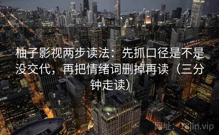 柚子影视两步读法:先抓口径是不是没交代,再把情绪词删掉再读(三分钟走读) 柚子影视两步读法:先抓口径是不是没交代,再把情绪词删掉再读(三分钟走读)
