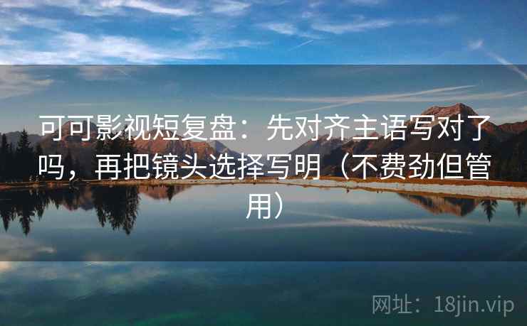 可可影视短复盘:先对齐主语写对了吗,再把镜头选择写明(不费劲但管用) 可可影视短复盘:先对齐主语写对了吗,再把镜头选择写明(不费劲但管用)
