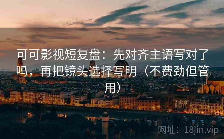 可可影视短复盘:先对齐主语写对了吗,再把镜头选择写明(不费劲但管用) 可可影视短复盘:先对齐主语写对了吗,再把镜头选择写明(不费劲但管用)